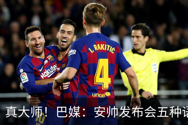 真大师！巴媒：安帅发布会五种语言灵活转换，英西意法葡游刃有余
